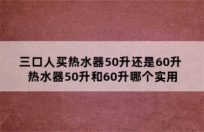 三口人买热水器50升还是60升 热水器50升和60升哪个实用